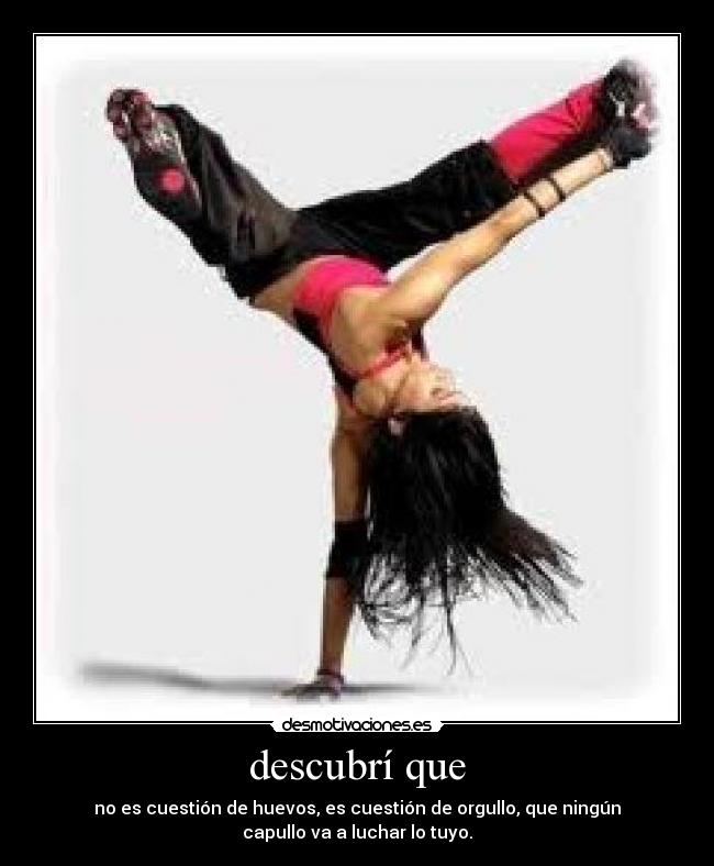 descubrí que - no es cuestión de huevos, es cuestión de orgullo, que ningún
capullo va a luchar lo tuyo.