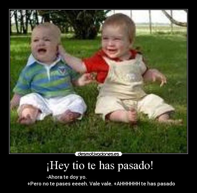 ¡Hey tio te has pasado! - -Ahora te doy yo.                                                     
    +Pero no te pases eeeeh. Vale vale. +AHHHHHH te has pasado