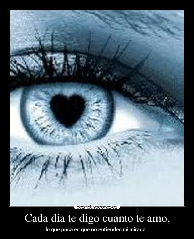 Cada dia te digo cuanto te amo, - lo que pasa es que no entiendes mi mirada...
