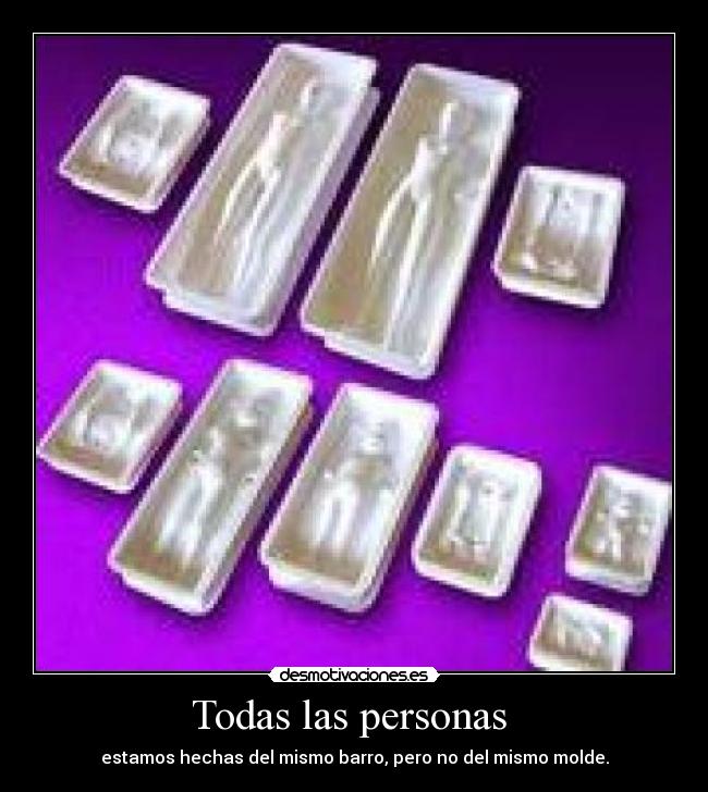 Todas las personas - estamos hechas del mismo barro, pero no del mismo molde.