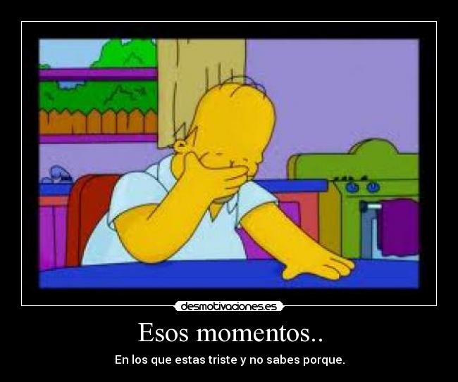 Esos momentos.. - En los que estas triste y no sabes porque.