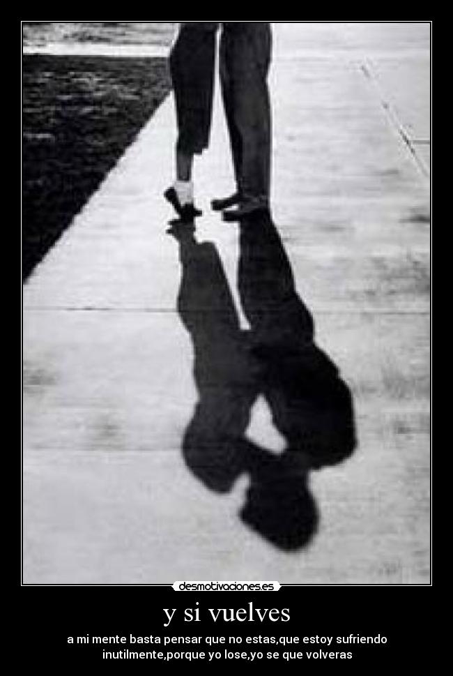 y si vuelves - a mi mente basta pensar que no estas,que estoy sufriendo
inutilmente,porque yo lose,yo se que volveras