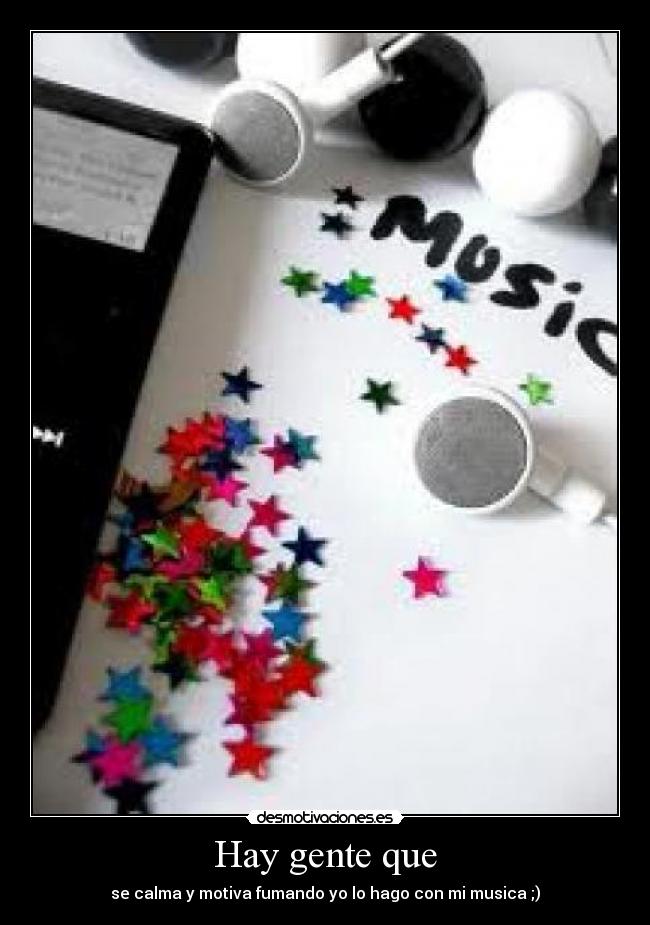 Hay gente que - se calma y motiva fumando yo lo hago con mi musica ;)