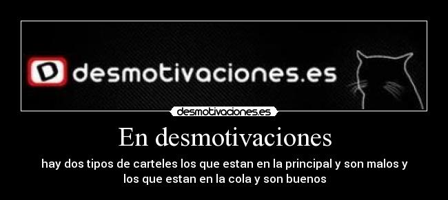 En desmotivaciones - hay dos tipos de carteles los que estan en la principal y son malos y
los que estan en la cola y son buenos