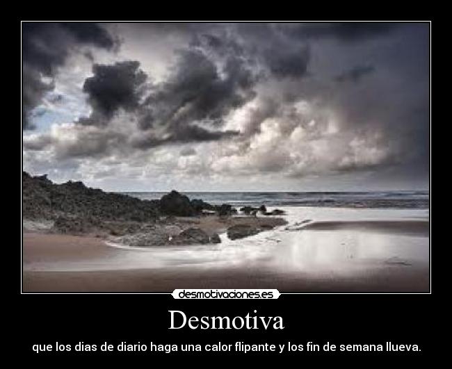Desmotiva - que los dias de diario haga una calor flipante y los fin de semana llueva.
