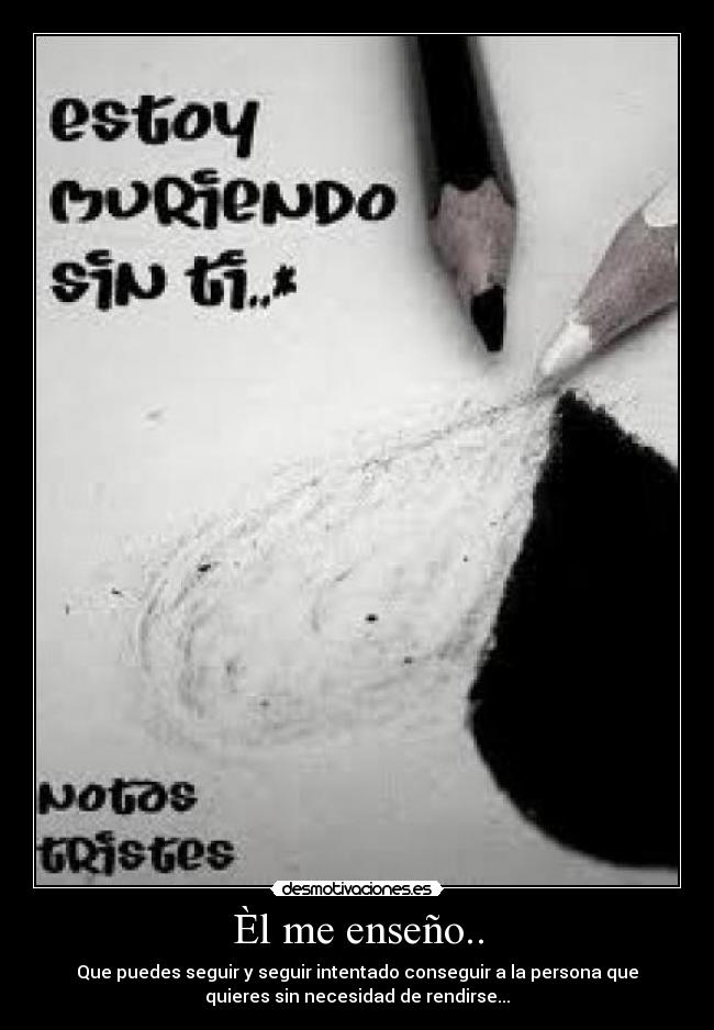 Èl me enseño.. - Que puedes seguir y seguir intentado conseguir a la persona que
quieres sin necesidad de rendirse...