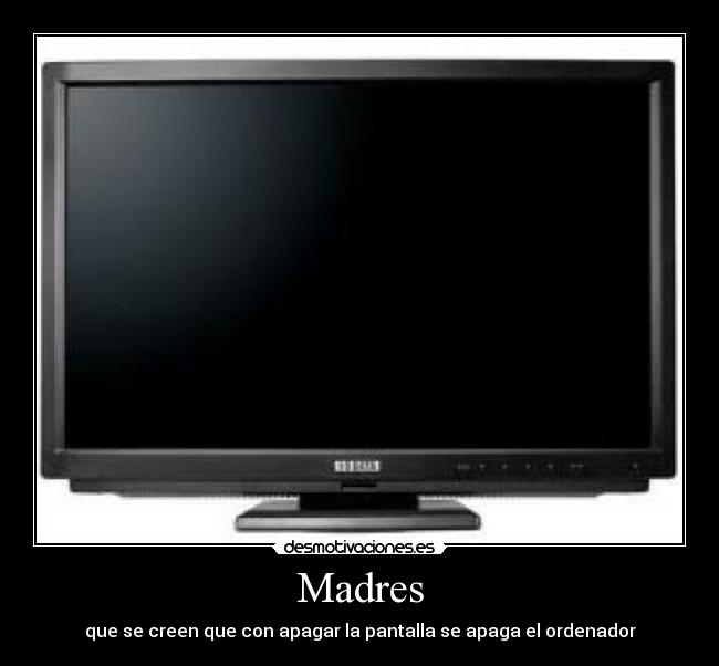 Madres - que se creen que con apagar la pantalla se apaga el ordenador