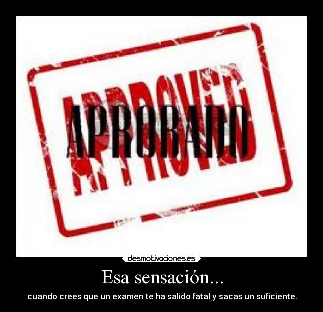 Esa sensación... - cuando crees que un examen te ha salido fatal y sacas un suficiente.
