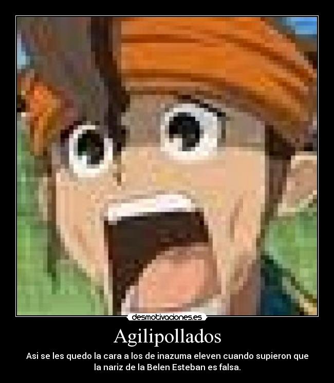 Agilipollados - Asi se les quedo la cara a los de inazuma eleven cuando supieron que
la nariz de la Belen Esteban es falsa.