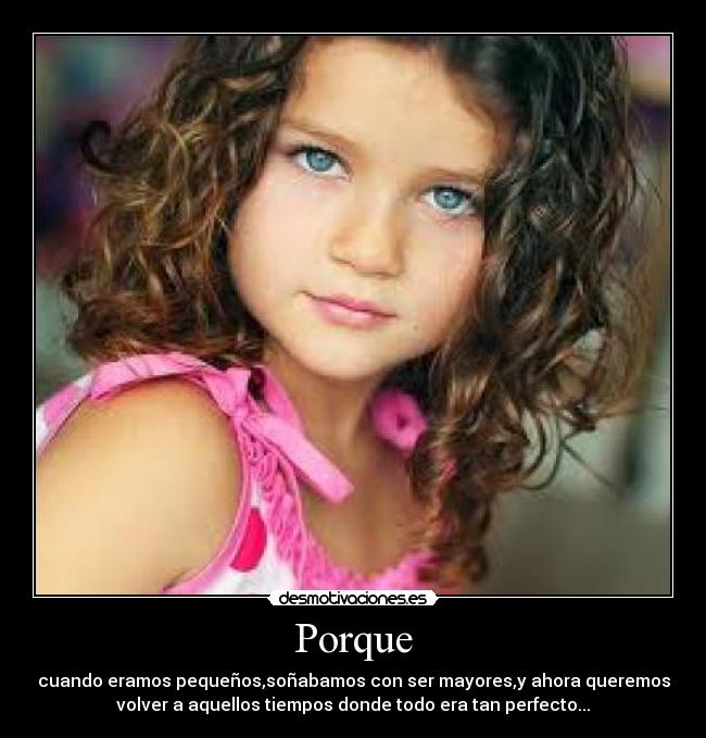 Porque - cuando eramos pequeños,soñabamos con ser mayores,y ahora queremos
volver a aquellos tiempos donde todo era tan perfecto...