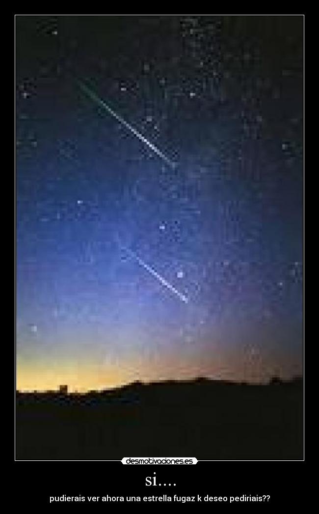 si.... - pudierais ver ahora una estrella fugaz k deseo pediriais??