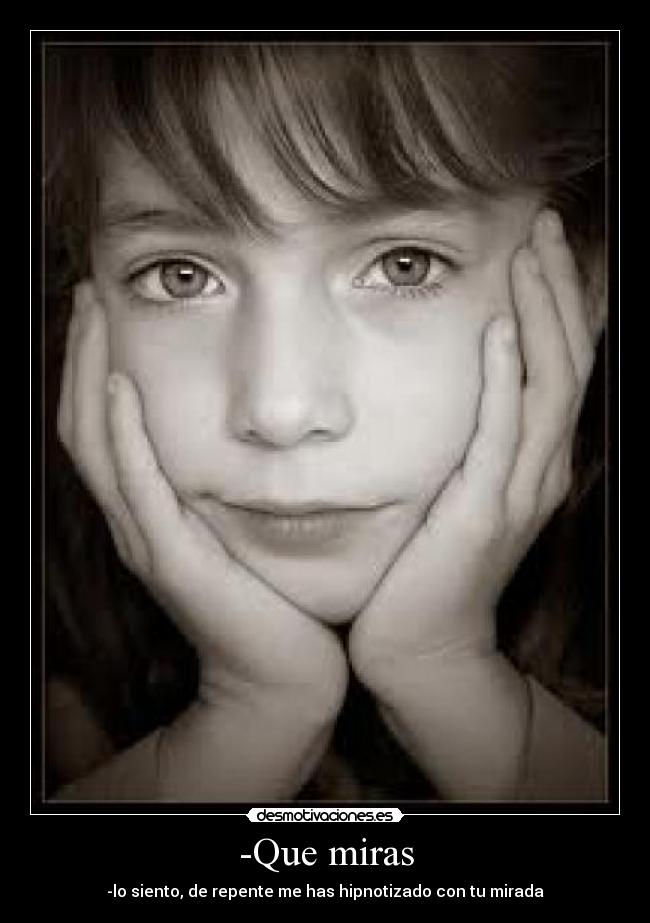 -Que miras - -lo siento, de repente me has hipnotizado con tu mirada