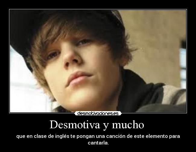 Desmotiva y mucho - que en clase de inglés te pongan una canción de este elemento para cantarla.