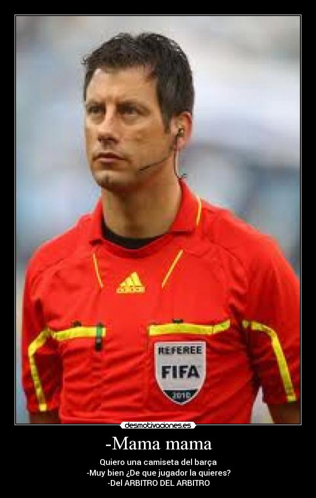 -Mama mama - Quiero una camiseta del barça
-Muy bien ¿De que jugador la quieres?
-Del ARBITRO DEL ARBITRO