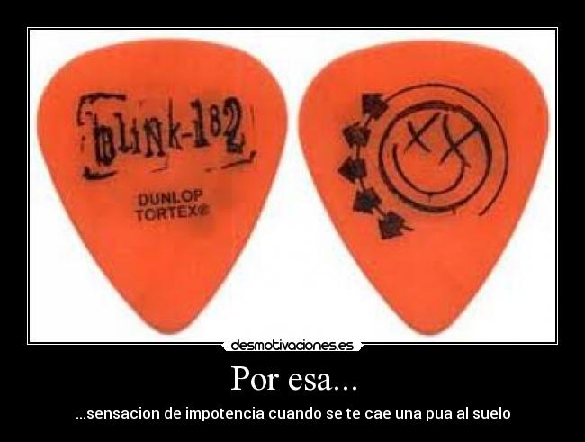 Por esa... - ...sensacion de impotencia cuando se te cae una pua al suelo