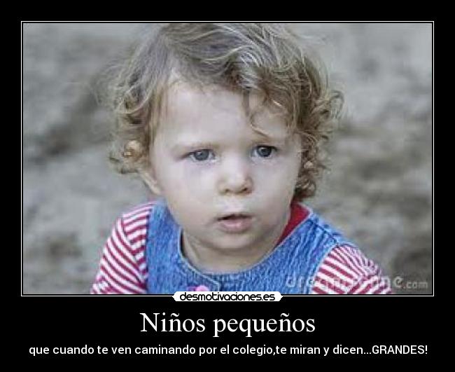 Niños pequeños - que cuando te ven caminando por el colegio,te miran y dicen...GRANDES!
