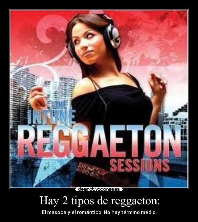 Hay 2 tipos de reggaeton: - El masoca y el romántico. No hay término medio.