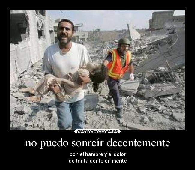 no puedo sonreír decentemente - con el hambre y el dolor
de tanta gente en mente
