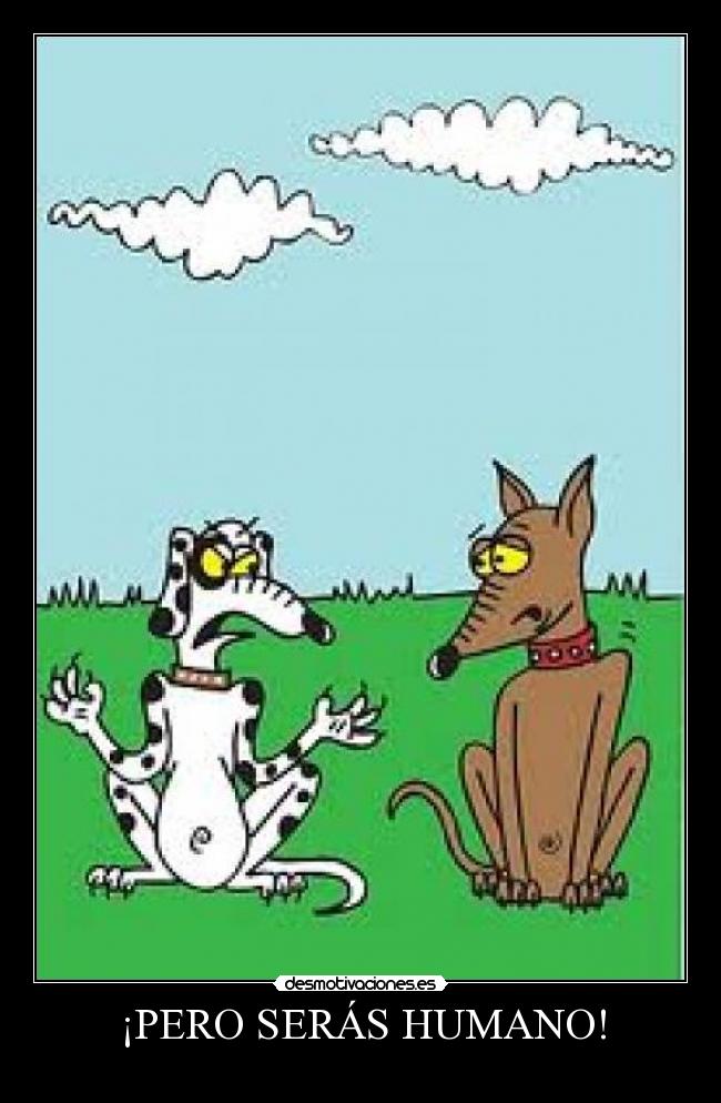 ¡PERO SERÁS HUMANO! -