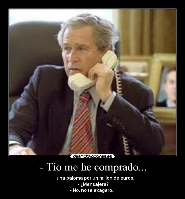 - Tio me he comprado... -      una paloma por un millon de euros.
 - ¿Mensajera?
- No, no te exagero...