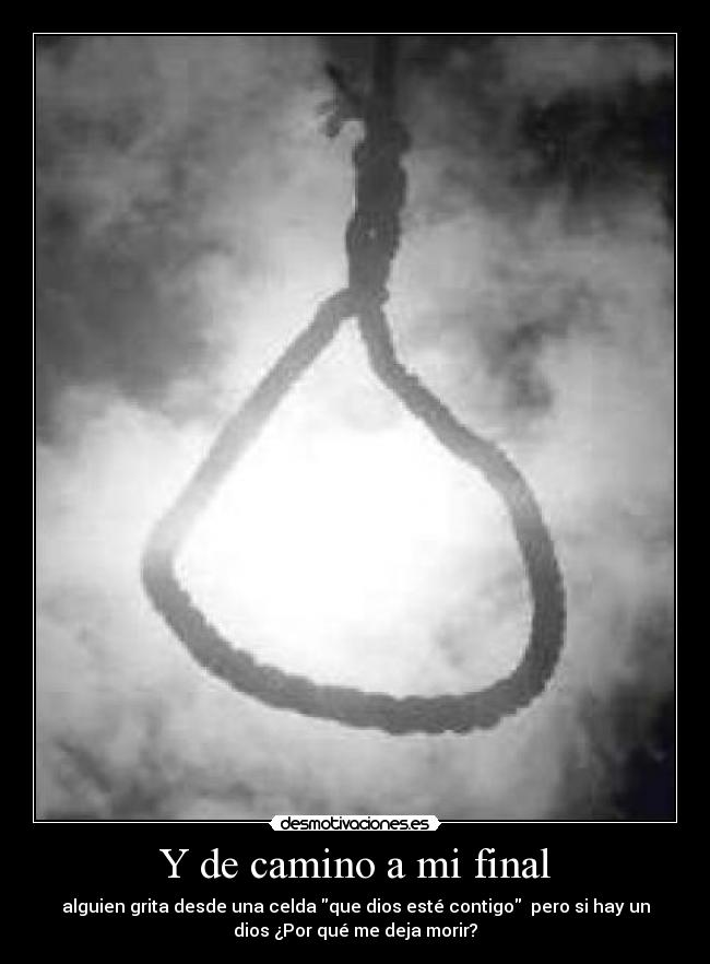 Y de camino a mi final - alguien grita desde una celda que dios esté contigo pero si hay un
dios ¿Por qué me deja morir?
