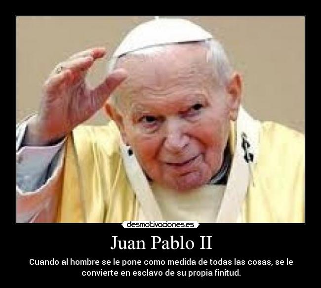 Juan Pablo II - Cuando al hombre se le pone como medida de todas las cosas, se le
convierte en esclavo de su propia finitud.
