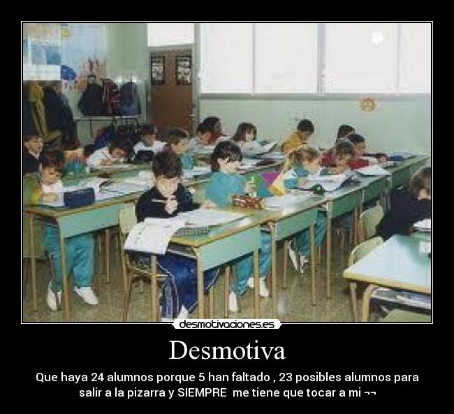 Desmotiva - Que haya 24 alumnos porque 5 han faltado , 23 posibles alumnos para
salir a la pizarra y SIEMPRE me tiene que tocar a mi ¬¬