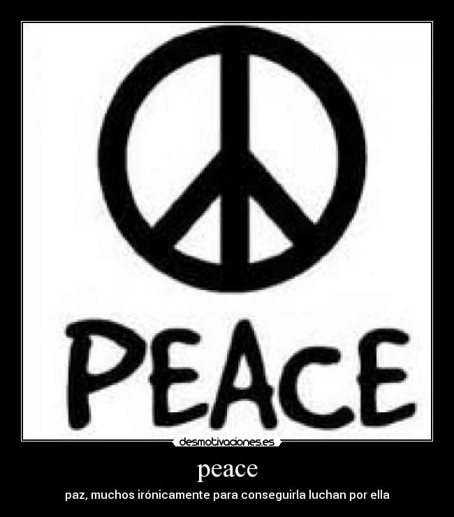 peace - paz, muchos irónicamente para conseguirla luchan por ella