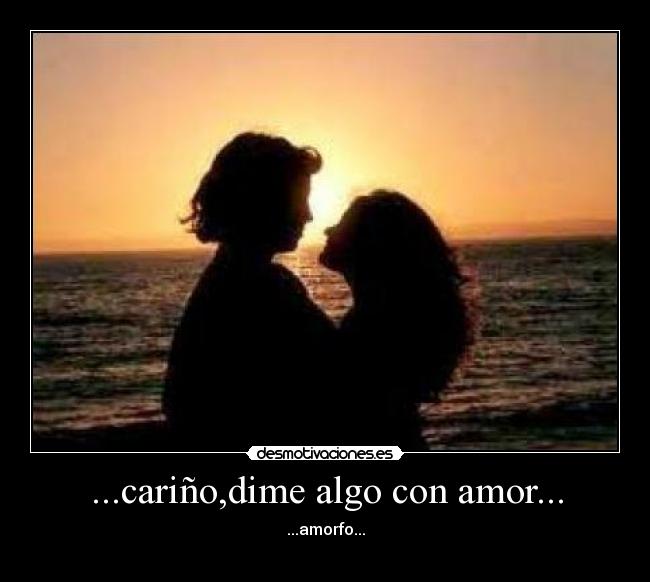 ...cariño,dime algo con amor... - ...amorfo...
