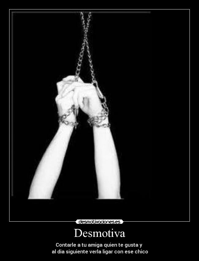 Desmotiva - Contarle a tu amiga quien te gusta y 
al dia siguiente verla ligar con ese chico