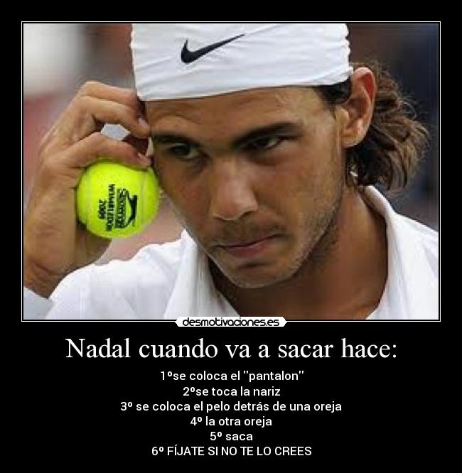 Nadal cuando va a sacar hace: - 1ºse coloca el pantalon
2ºse toca la nariz
3º se coloca el pelo detrás de una oreja
4º la otra oreja
5º saca
6º FÍJATE SI NO TE LO CREES
