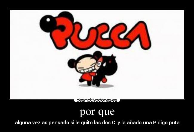 por que - alguna vez as pensado si le quito las dos C  y la añado una P digo puta