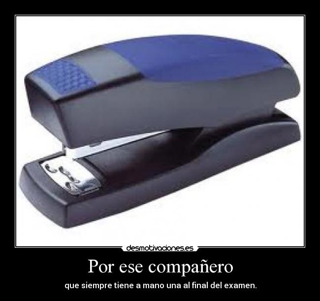 Por ese compañero - que siempre tiene a mano una al final del examen.