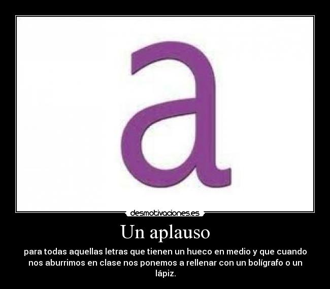 Un aplauso - para todas aquellas letras que tienen un hueco en medio y que cuando
nos aburrimos en clase nos ponemos a rellenar con un bolígrafo o un
lápiz.