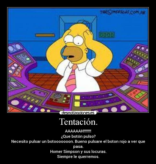 Tentación. - AAAAAAH!!!!!!!!
¿Que botón pulso?
Necesito pulsar un botooooooon. Bueno pulsare el boton rojo a ver que pasa.
Homer Simpson y sus locuras.
Siempre le querremos.