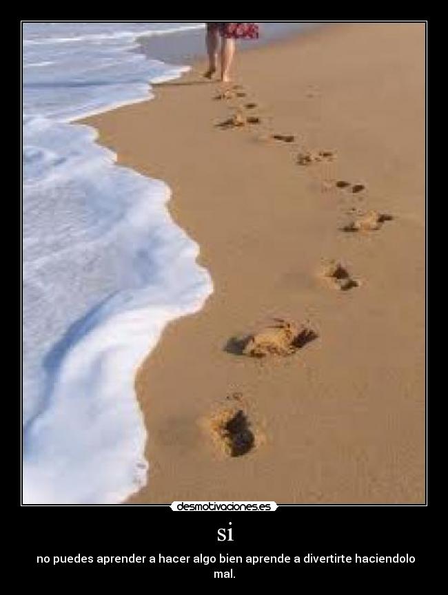 si -  no puedes aprender a hacer algo bien aprende a divertirte haciendolo mal.