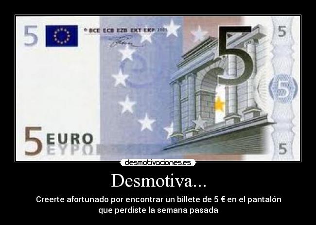 Desmotiva... - Creerte afortunado por encontrar un billete de 5 € en el pantalón
que perdiste la semana pasada