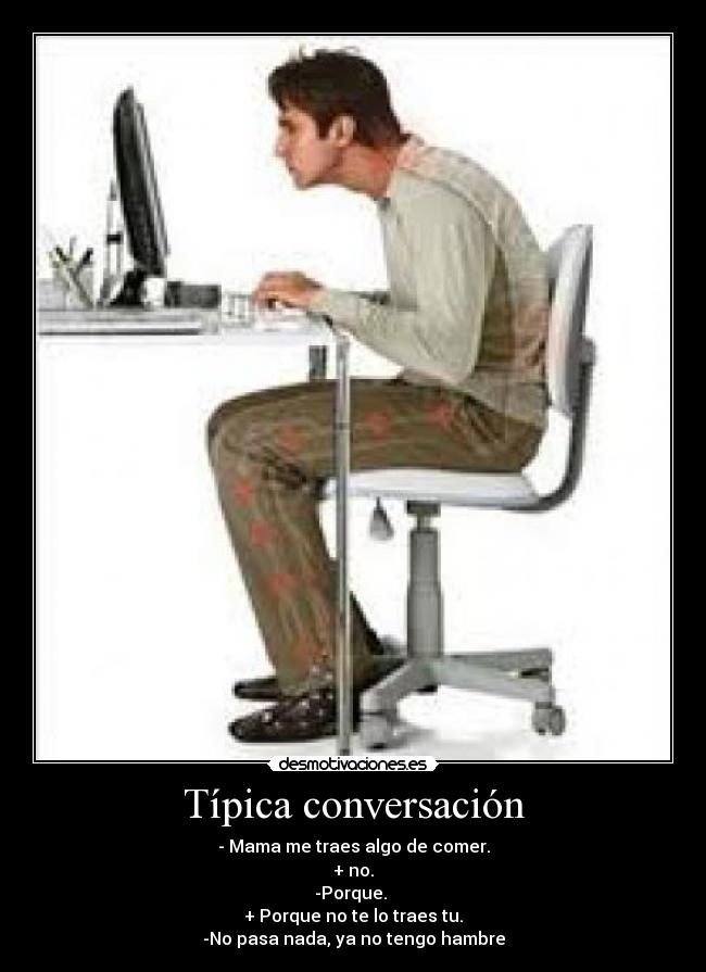 Típica conversación - - Mama me traes algo de comer.
+ no.
-Porque. 
+ Porque no te lo traes tu.
-No pasa nada, ya no tengo hambre