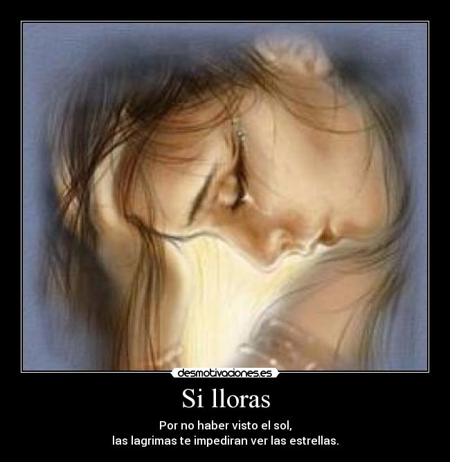 Si lloras - Por no haber visto el sol,
las lagrimas te impediran ver las estrellas.