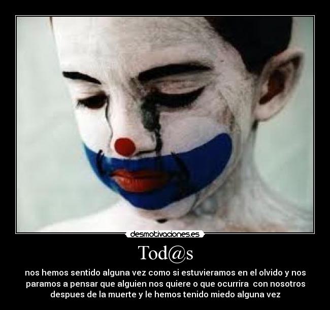 Tod@s - nos hemos sentido alguna vez como si estuvieramos en el olvido y nos
paramos a pensar que alguien nos quiere o que ocurrira con nosotros
despues de la muerte y le hemos tenido miedo alguna vez