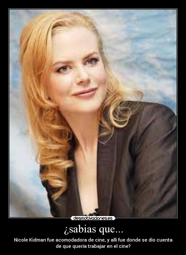 ¿sabias que... - Nicole Kidman fue acomodadora de cine, y alli fue donde se dio cuenta
de que quería trabajar en el cine?