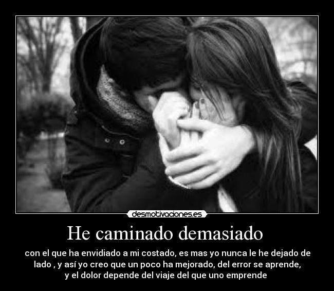 He caminado demasiado  - con el que ha envidiado a mi costado, es mas yo nunca le he dejado de
lado , y así yo creo que un poco ha mejorado, del error se aprende,
y el dolor depende del viaje del que uno emprende 