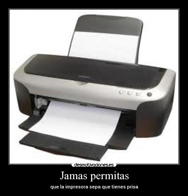 Jamas permitas - que la impresora sepa que tienes prisa