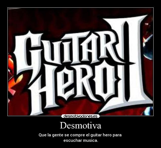 Desmotiva - Que la gente se compre el guitar hero para
escuchar musica.