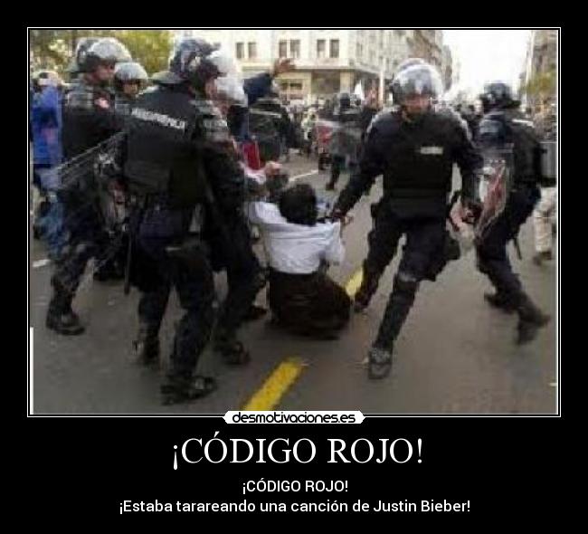 ¡CÓDIGO ROJO! - ¡CÓDIGO ROJO!
¡Estaba tarareando una canción de Justin Bieber!