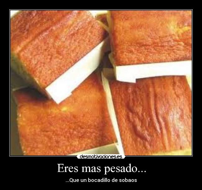 Eres mas pesado... -