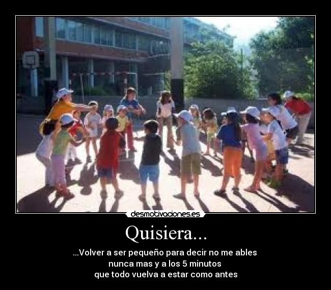 Quisiera... - ...Volver a ser pequeño para decir no me ables
nunca mas y a los 5 minutos
que todo vuelva a estar como antes