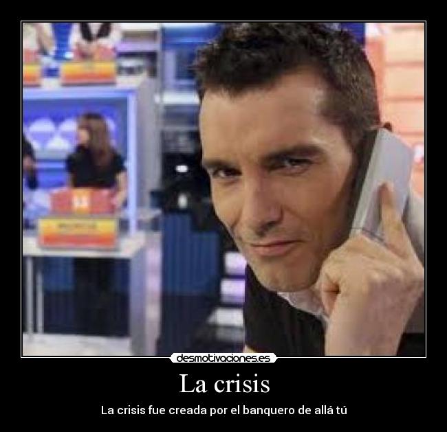La crisis - La crisis fue creada por el banquero de allá tú