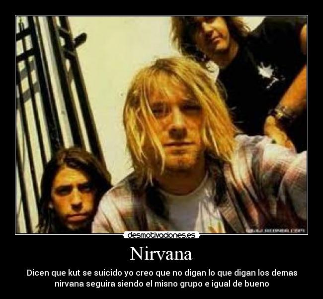 Nirvana - Dicen que kut se suicido yo creo que no digan lo que digan los demas
nirvana seguira siendo el misno grupo e igual de bueno