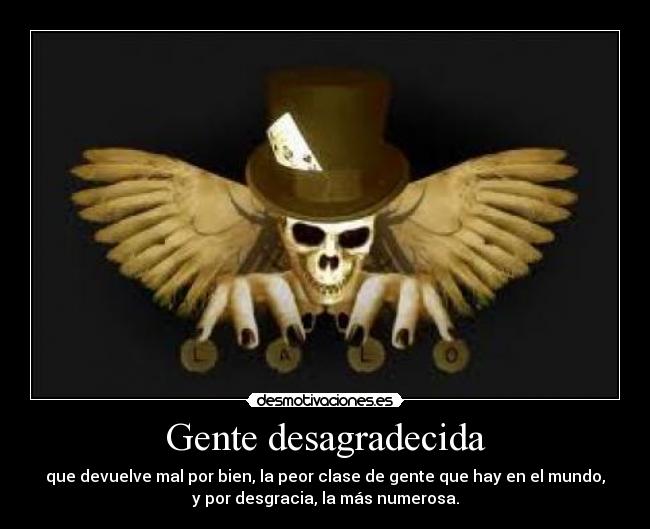 Gente desagradecida - que devuelve mal por bien, la peor clase de gente que hay en el mundo,
y por desgracia, la más numerosa.